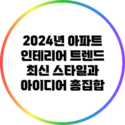 2024년 아파트 인테리어 트렌드: 최신 스타일과 아이디어 총집합