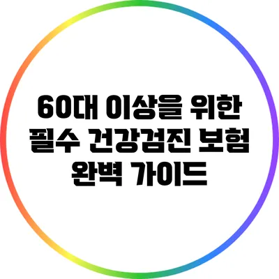 60대 이상을 위한 필수 건강검진 보험 완벽 가이드