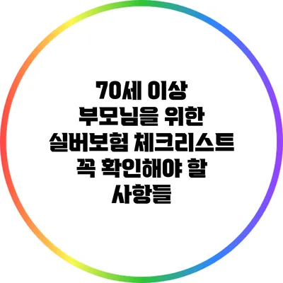 70세 이상 부모님을 위한 실버보험 체크리스트: 꼭 확인해야 할 사항들