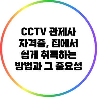 CCTV 관제사 자격증, 집에서 쉽게 취득하는 방법과 그 중요성