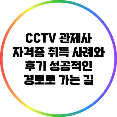 CCTV 관제사 자격증 취득 사례와 후기: 성공적인 경로로 가는 길