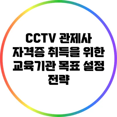 CCTV 관제사 자격증 취득을 위한 교육기관 목표 설정 전략