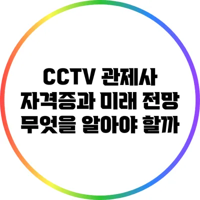 CCTV 관제사 자격증과 미래 전망: 무엇을 알아야 할까?
