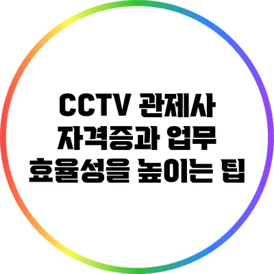 CCTV 관제사 자격증과 업무 효율성을 높이는 팁