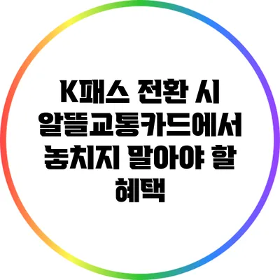 K패스 전환 시 알뜰교통카드에서 놓치지 말아야 할 혜택