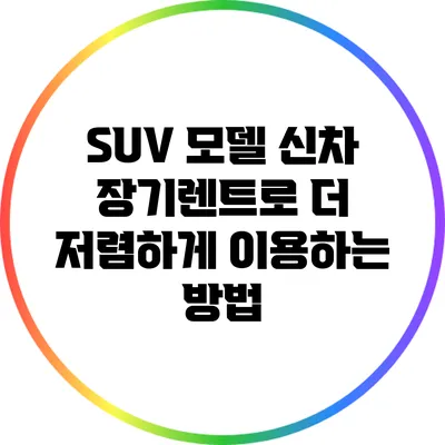 SUV 모델 신차 장기렌트로 더 저렴하게 이용하는 방법