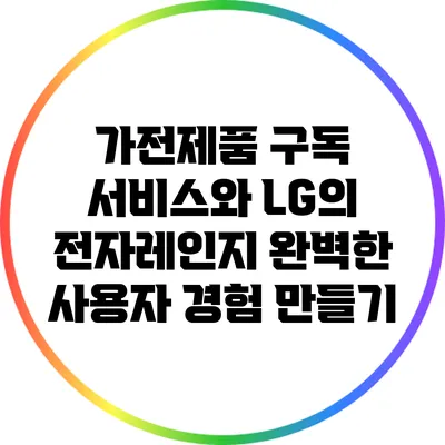 가전제품 구독 서비스와 LG의 전자레인지: 완벽한 사용자 경험 만들기