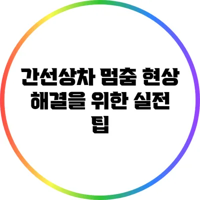 간선상차 멈춤 현상 해결을 위한 실전 팁