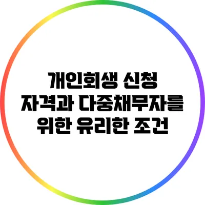 개인회생 신청 자격과 다중채무자를 위한 유리한 조건