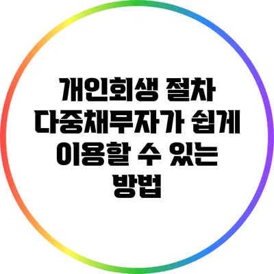 개인회생 절차: 다중채무자가 쉽게 이용할 수 있는 방법