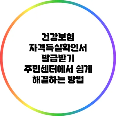 건강보험 자격득실확인서 발급받기: 주민센터에서 쉽게 해결하는 방법