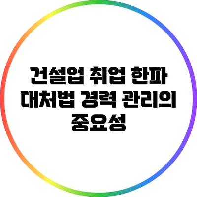 건설업 취업 한파 대처법: 경력 관리의 중요성