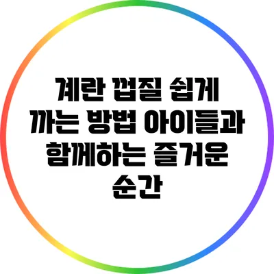 계란 껍질 쉽게 까는 방법: 아이들과 함께하는 즐거운 순간