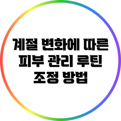 계절 변화에 따른 피부 관리 루틴 조정 방법