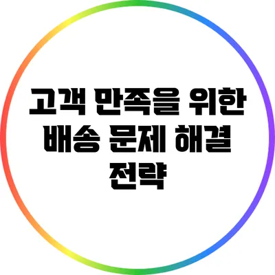 고객 만족을 위한 배송 문제 해결 전략