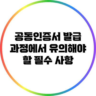 공동인증서 발급 과정에서 유의해야 할 필수 사항