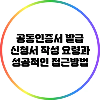 공동인증서 발급 신청서 작성 요령과 성공적인 접근방법