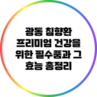 광동 침향환 프리미엄: 건강을 위한 필수품과 그 효능 총정리