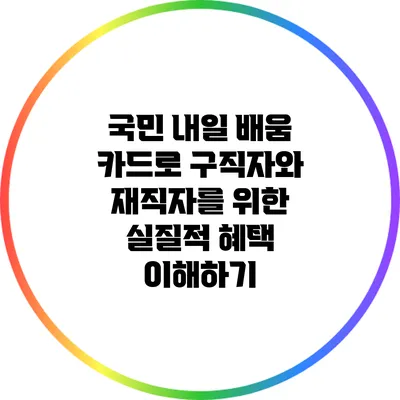 국민 내일 배움 카드로 구직자와 재직자를 위한 실질적 혜택 이해하기
