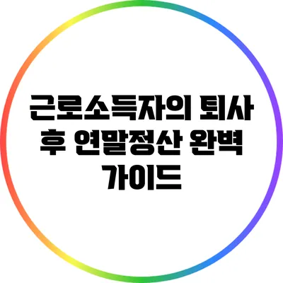근로소득자의 퇴사 후 연말정산 완벽 가이드