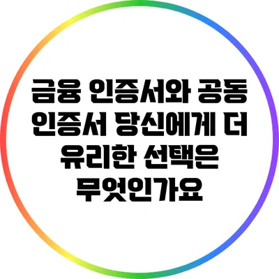 금융 인증서와 공동 인증서: 당신에게 더 유리한 선택은 무엇인가요?