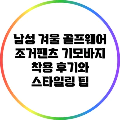남성 겨울 골프웨어: 조거팬츠 기모바지 착용 후기와 스타일링 팁