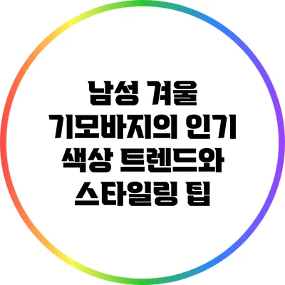 남성 겨울 기모바지의 인기 색상 트렌드와 스타일링 팁