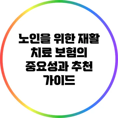 노인을 위한 재활 치료 보험의 중요성과 추천 가이드