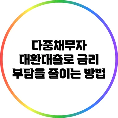 다중채무자 대환대출로 금리 부담을 줄이는 방법