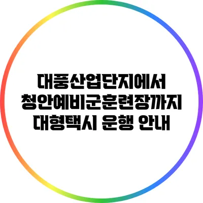 대풍산업단지에서 청안예비군훈련장까지 대형택시 운행 안내