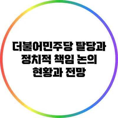 더불어민주당 탈당과 정치적 책임 논의: 현황과 전망