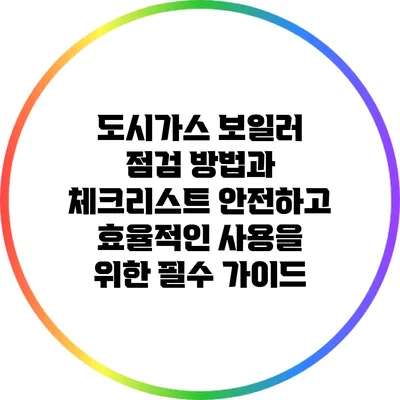 도시가스 보일러 점검 방법과 체크리스트: 안전하고 효율적인 사용을 위한 필수 가이드