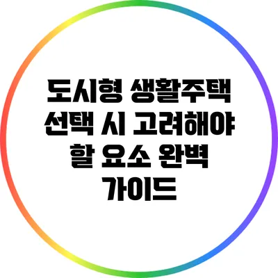 도시형 생활주택 선택 시 고려해야 할 요소 완벽 가이드