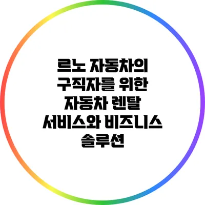 르노 자동차의 구직자를 위한 자동차 렌탈 서비스와 비즈니스 솔루션