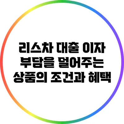 리스차 대출: 이자 부담을 덜어주는 상품의 조건과 혜택