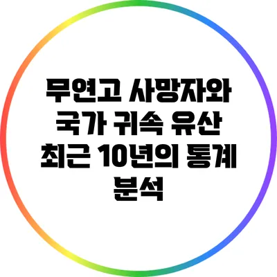 무연고 사망자와 국가 귀속 유산: 최근 10년의 통계 분석