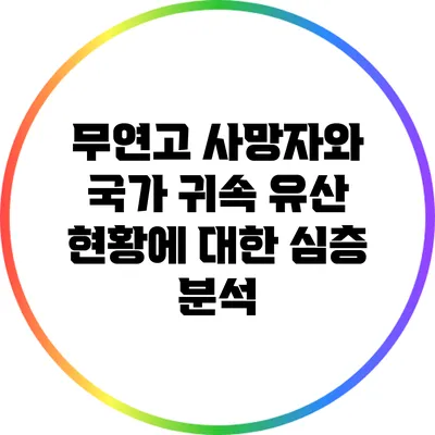 무연고 사망자와 국가 귀속 유산 현황에 대한 심층 분석