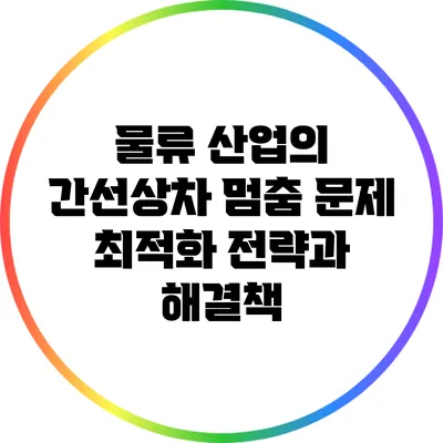 물류 산업의 간선상차 멈춤 문제: 최적화 전략과 해결책