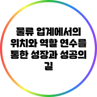 물류 업계에서의 위치와 역할: 연수를 통한 성장과 성공의 길