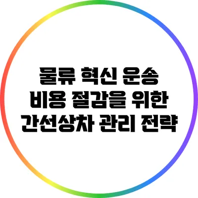 물류 혁신: 운송 비용 절감을 위한 간선상차 관리 전략