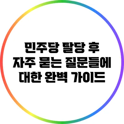 민주당 탈당 후 자주 묻는 질문들에 대한 완벽 가이드