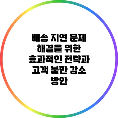 배송 지연 문제 해결을 위한 효과적인 전략과 고객 불만 감소 방안