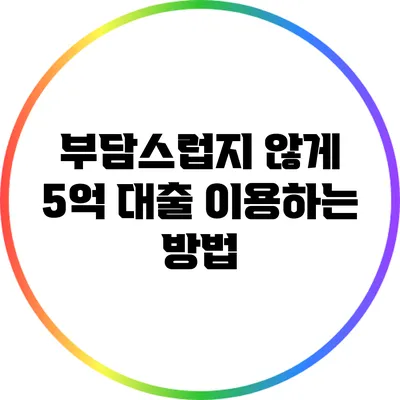 부담스럽지 않게 5억 대출 이용하는 방법