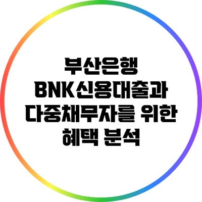부산은행 BNK신용대출과 다중채무자를 위한 혜택 분석