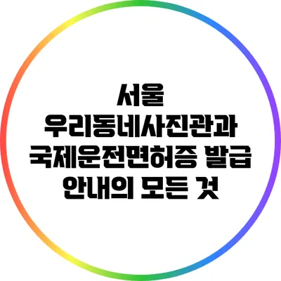 서울 우리동네사진관과 국제운전면허증 발급 안내의 모든 것