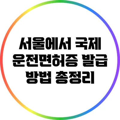 서울에서 국제 운전면허증 발급 방법 총정리