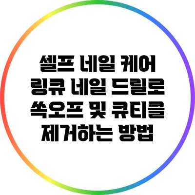 셀프 네일 케어: 링큐 네일 드릴로 쏙오프 및 큐티클 제거하는 방법