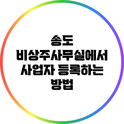 송도 비상주사무실에서 사업자 등록하는 방법