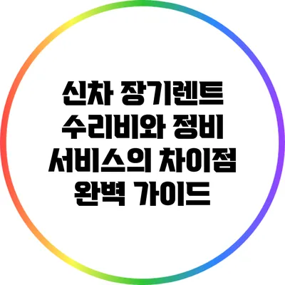 신차 장기렌트: 수리비와 정비 서비스의 차이점 완벽 가이드