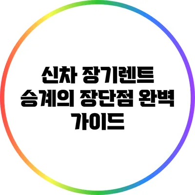 신차 장기렌트 승계의 장단점 완벽 가이드